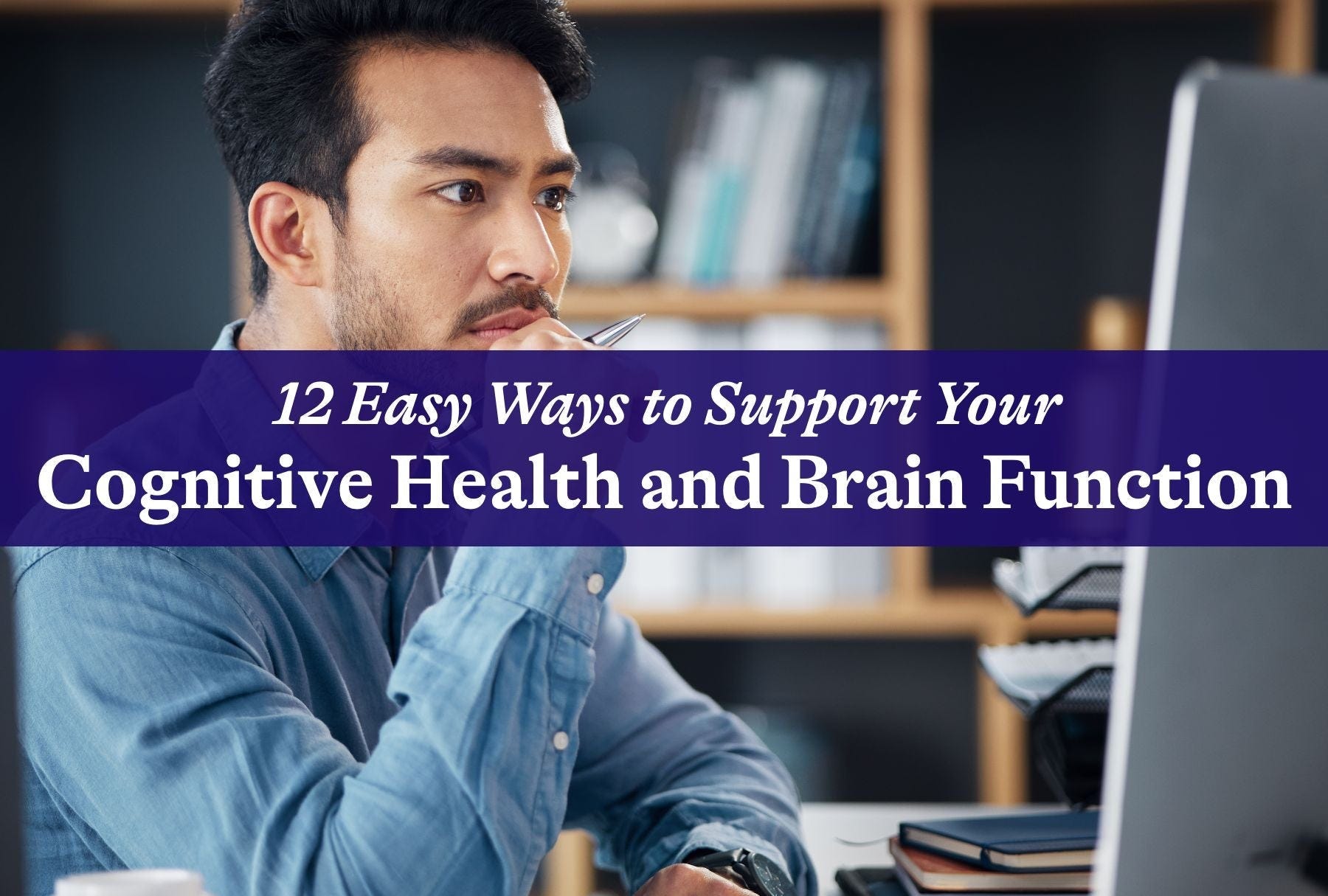 12 Easy Ways to Support Your Cognitive Health and Brain Function
