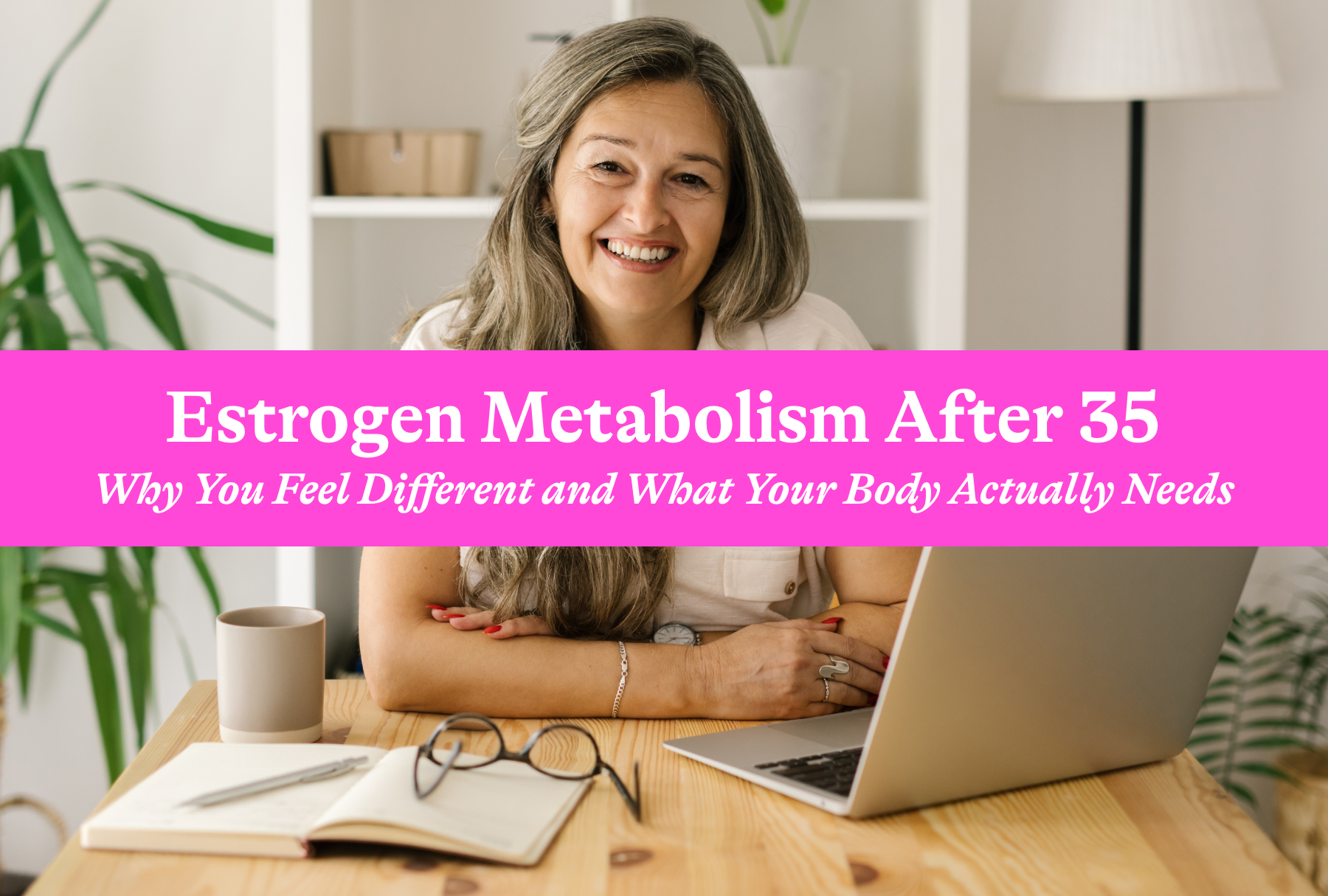 Estrogen Metabolism After 35: Why You Feel Different and What Your Body Actually Needs
