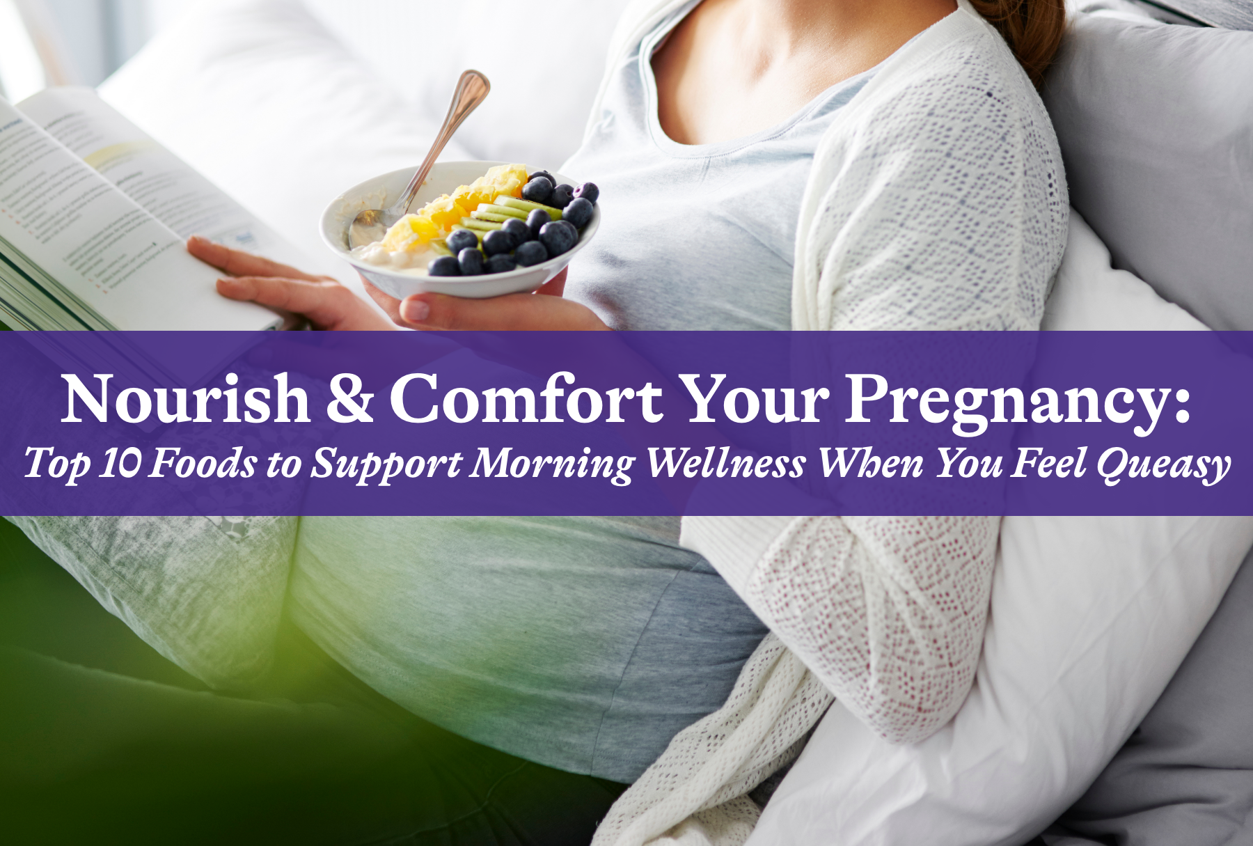 Nourish and Comfort Your Pregnancy: Top 10 Foods to Support Morning Wellness When You Feel Queasy