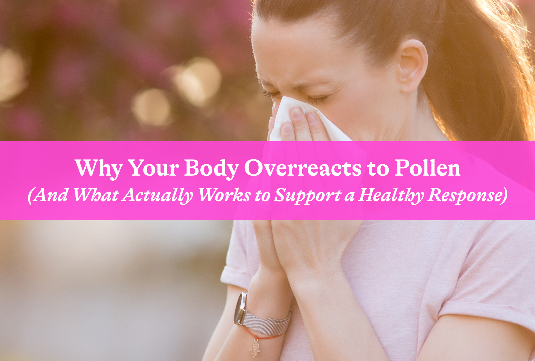 Why Your Body Overreacts to Pollen (And What Actually Works to Support a Healthy Response)