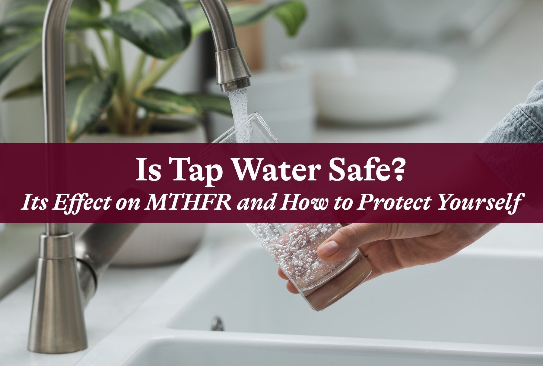 Is Tap Water Safe? Its Effect on MTHFR and How to Protect Yourself
