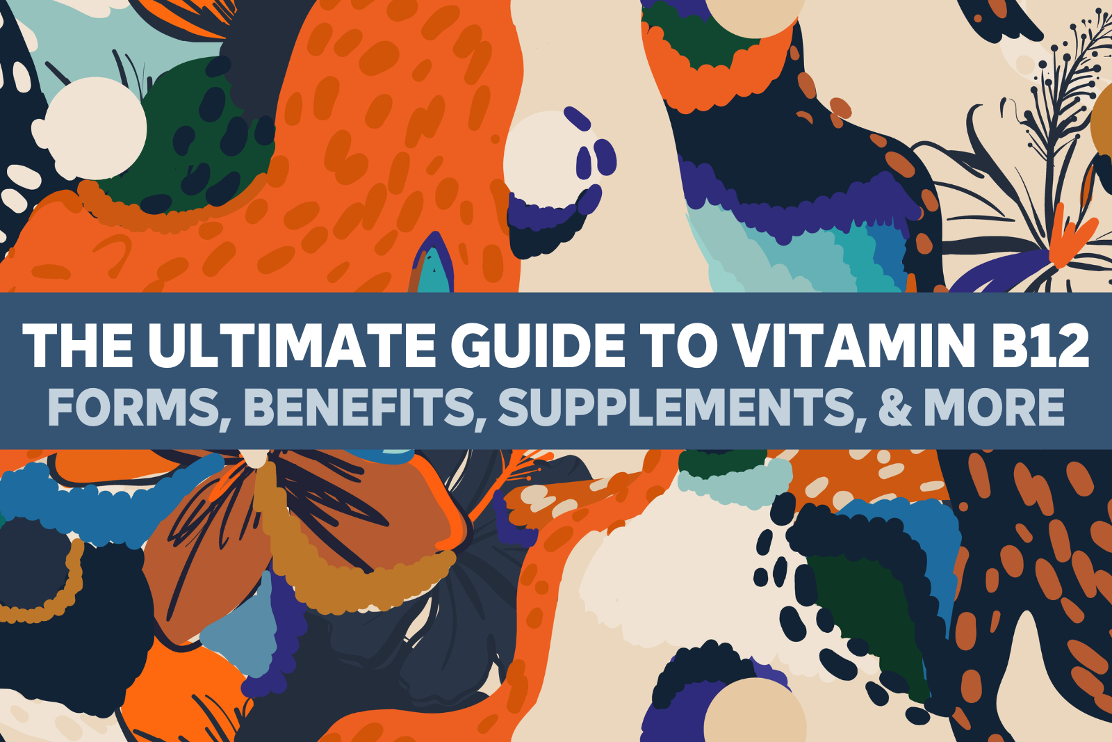 The Ultimate Guide to Vitamin B12: Forms, Benefits, Supplements, &amp; More