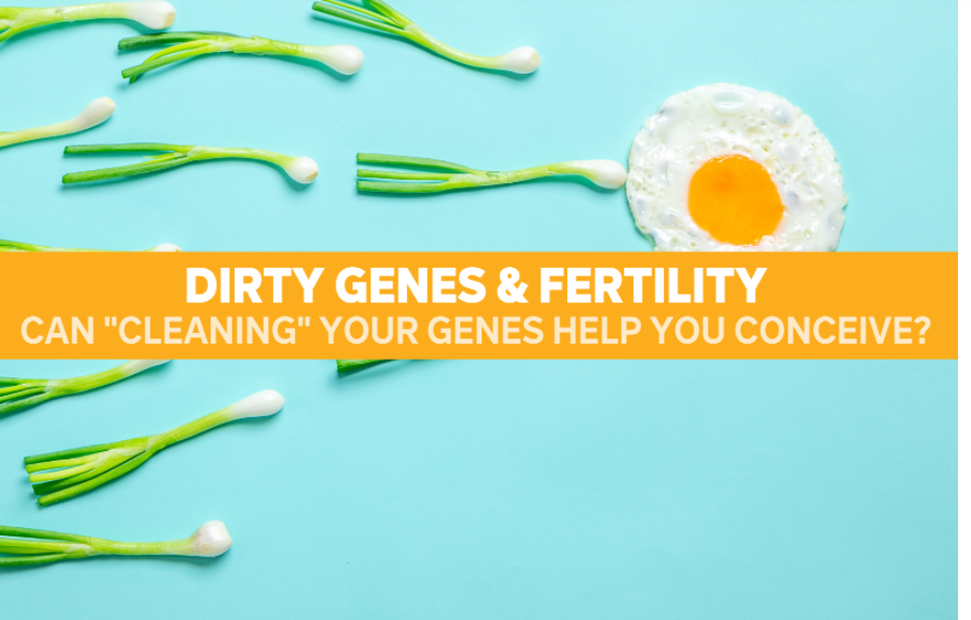 Dirty Genes & Fertility Can “Cleaning” Your Genes Help You Conceive