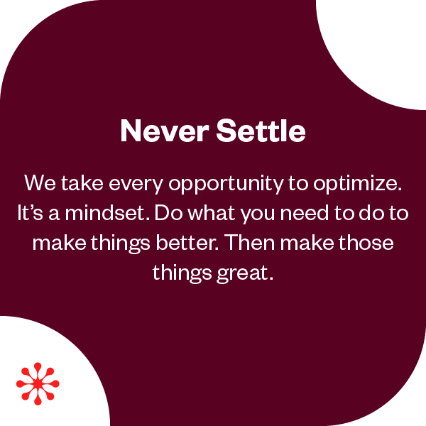 Never Settle | We take every opportunity to optimize. It's a mindset. Do what you need to do to make things better. Then make those things great. 
